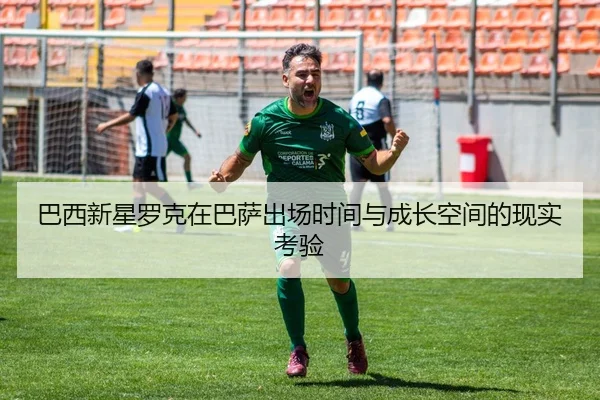 巴西新星罗克在巴萨出场时间与成长空间的现实考验
