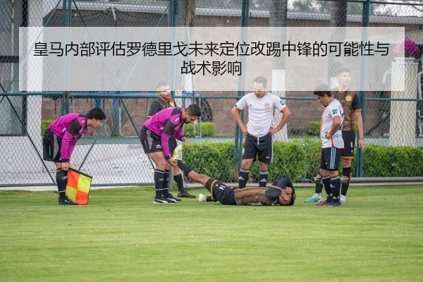 皇马内部评估罗德里戈未来定位改踢中锋的可能性与战术影响