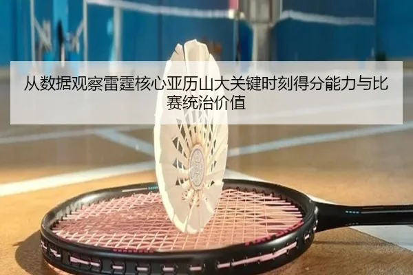 从数据观察雷霆核心亚历山大关键时刻得分能力与比赛统治价值