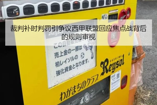 裁判补时判罚引争议西甲联盟回应焦点战背后的规则审视