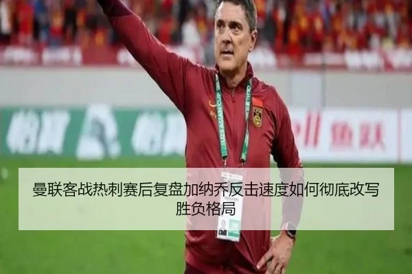 曼联客战热刺赛后复盘加纳乔反击速度如何彻底改写胜负格局