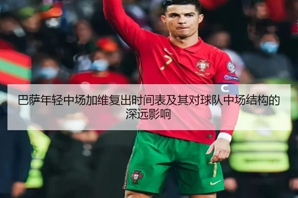 巴萨年轻中场加维复出时间表及其对球队中场结构的深远影响