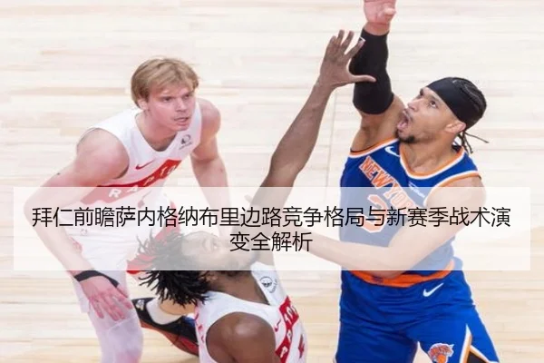拜仁前瞻萨内格纳布里边路竞争格局与新赛季战术演变全解析