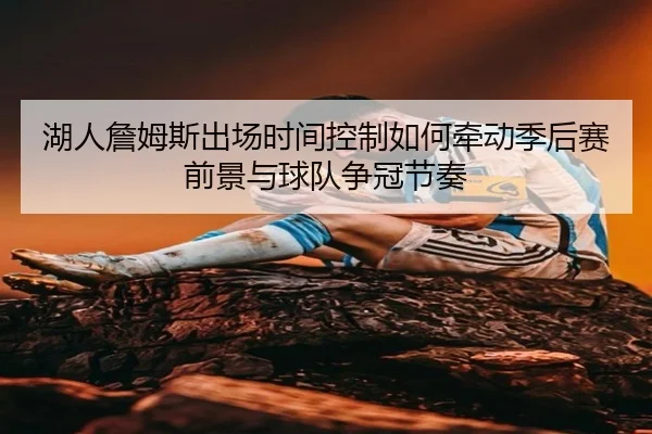 湖人詹姆斯出场时间控制如何牵动季后赛前景与球队争冠节奏
