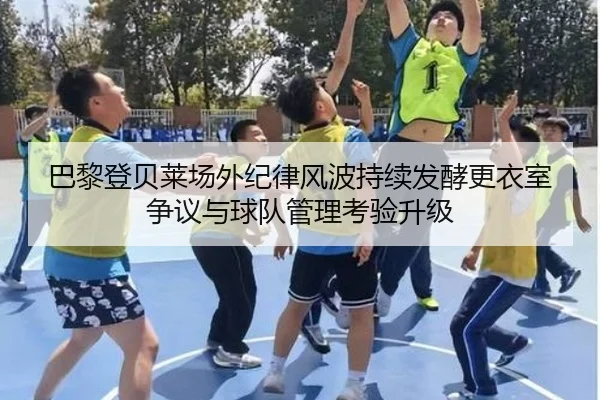 巴黎登贝莱场外纪律风波持续发酵更衣室争议与球队管理考验升级