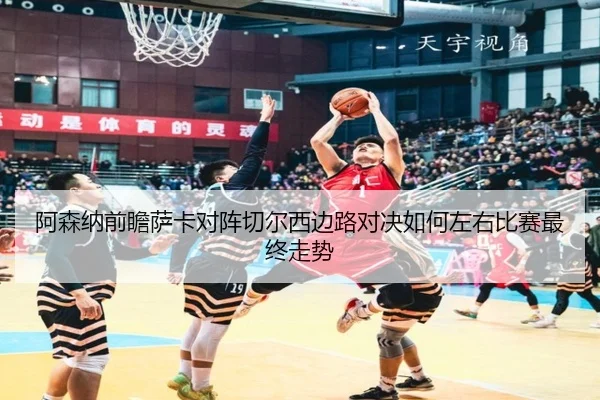 阿森纳前瞻萨卡对阵切尔西边路对决如何左右比赛最终走势