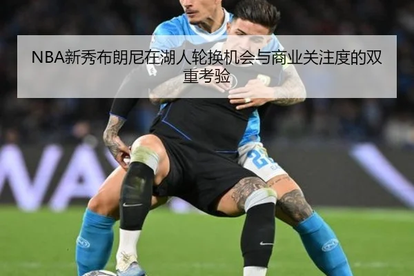 NBA新秀布朗尼在湖人轮换机会与商业关注度的双重考验
