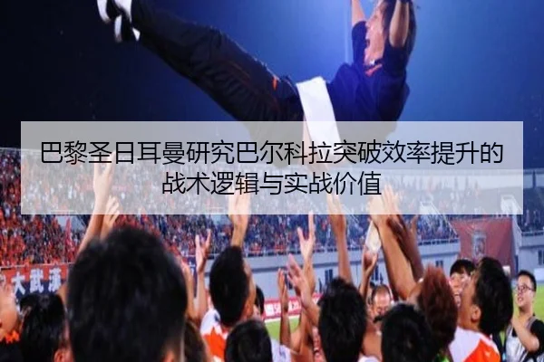 巴黎圣日耳曼研究巴尔科拉突破效率提升的战术逻辑与实战价值