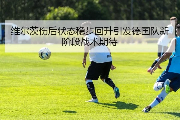维尔茨伤后状态稳步回升引发德国队新阶段战术期待