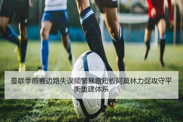曼联季前赛边路失误频繁暴露短板阿莫林力促攻守平衡重建体系