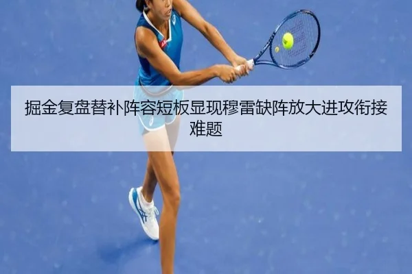 掘金复盘替补阵容短板显现穆雷缺阵放大进攻衔接难题